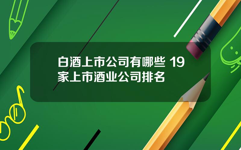 白酒上市公司有哪些 19家上市酒业公司排名